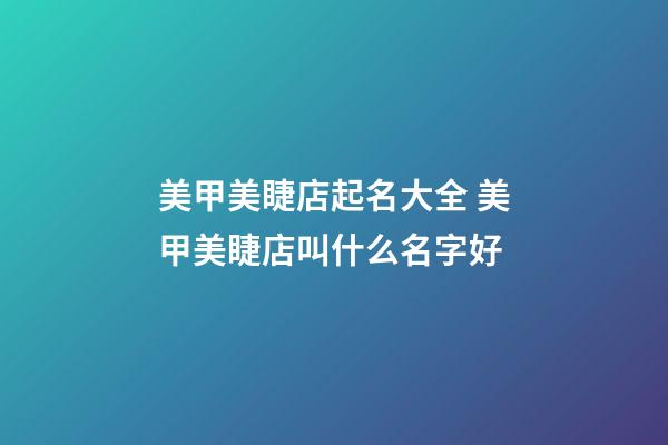 美甲美睫店起名大全 美甲美睫店叫什么名字好-第1張-店鋪起名-玄機派